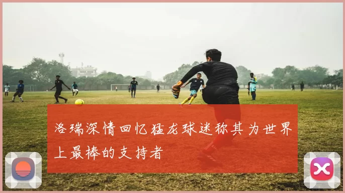 洛瑞深情回忆猛龙球迷称其为世界上最棒的支持者