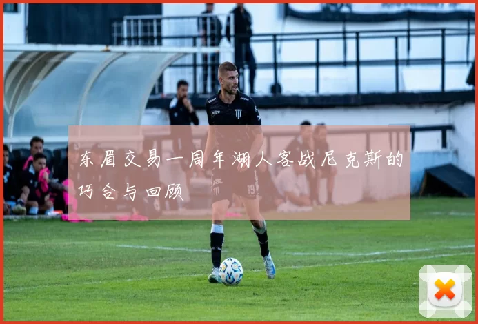 东眉交易一周年湖人客战尼克斯的巧合与回顾