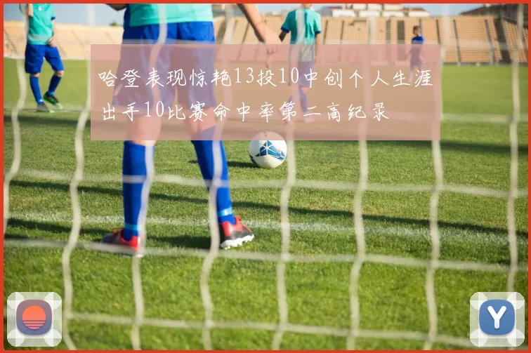 哈登表现惊艳13投10中创个人生涯出手10比赛命中率第二高纪录
