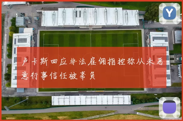 卢卡斯回应非法雇佣指控称从未恶意行事信任被辜负