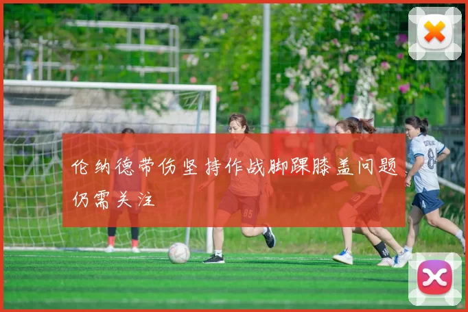 伦纳德带伤坚持作战脚踝膝盖问题仍需关注