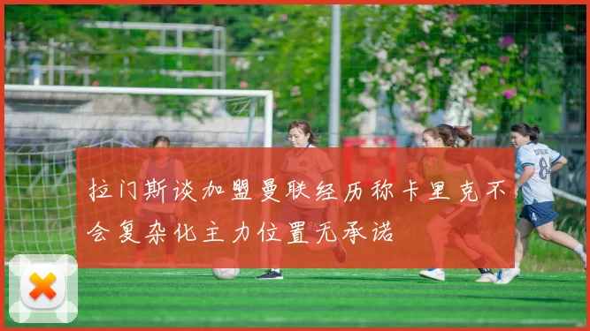 拉门斯谈加盟曼联经历称卡里克不会复杂化主力位置无承诺