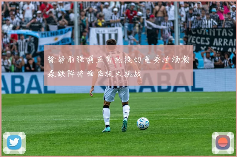 徐静雨强调正常轮换的重要性杨瀚森缺阵将面临极大挑战