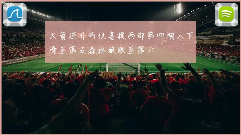 火箭连升两位喜提西部第四湖人下滑至第五森林狼跌至第六