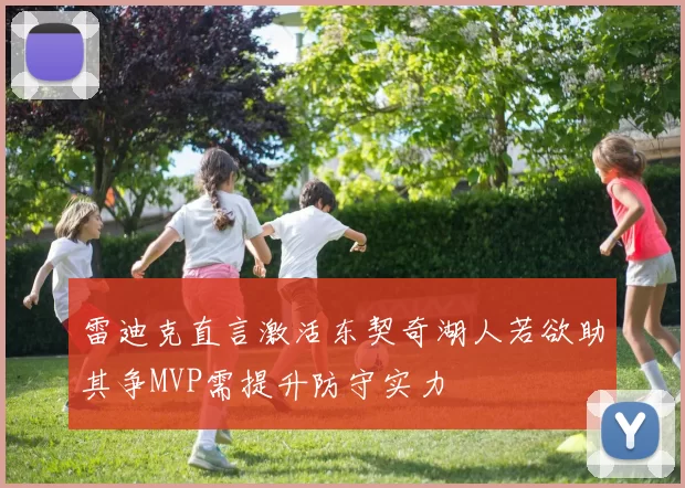 雷迪克直言激活东契奇湖人若欲助其争MVP需提升防守实力