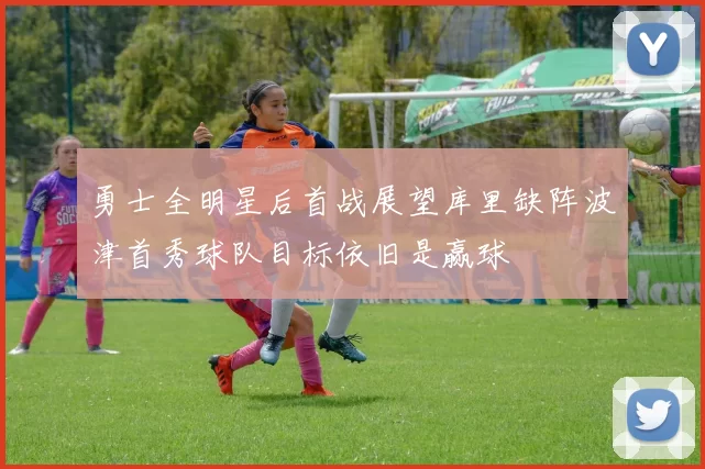 勇士全明星后首战展望库里缺阵波津首秀球队目标依旧是赢球