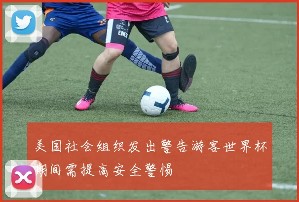 美国社会组织发出警告游客世界杯期间需提高安全警惕