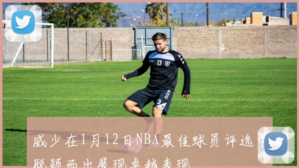 威少在1月12日NBA最佳球员评选中脱颖而出展现卓越表现