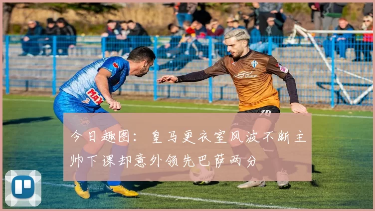 今日趣图：皇马更衣室风波不断主帅下课却意外领先巴萨两分