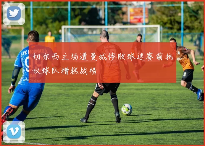 切尔西主场遭曼城惨败球迷赛前抗议球队糟糕战绩