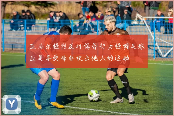 亚马尔强烈反对侮辱行为强调足球应是享受而非攻击他人的运动