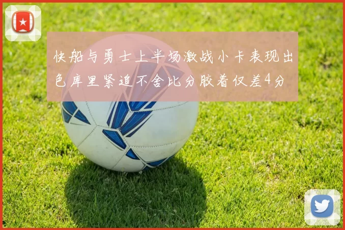 快船与勇士上半场激战小卡表现出色库里紧追不舍比分胶着仅差4分