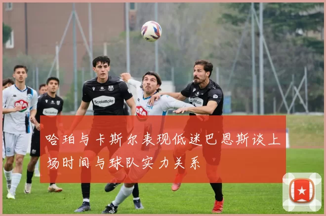 哈珀与卡斯尔表现低迷巴恩斯谈上场时间与球队实力关系