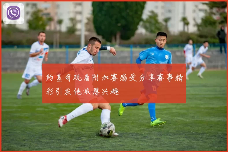 约基奇观看附加赛感受分享赛事精彩引发他浓厚兴趣