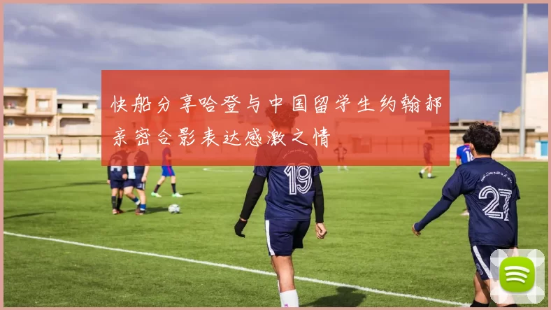 快船分享哈登与中国留学生约翰郝亲密合影表达感激之情