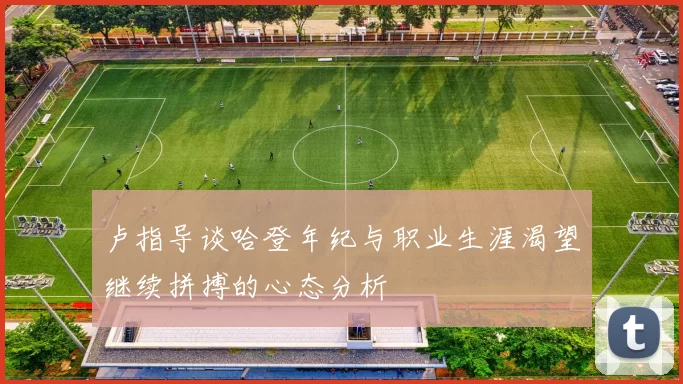 卢指导谈哈登年纪与职业生涯渴望继续拼搏的心态分析