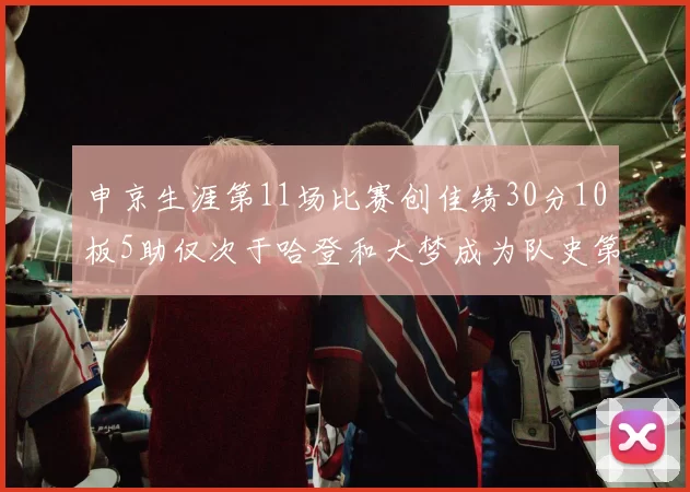 申京生涯第11场比赛创佳绩30分10板5助仅次于哈登和大梦成为队史第三多
