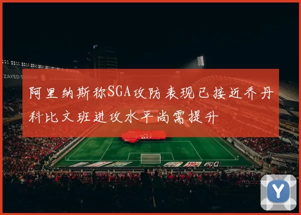 阿里纳斯称SGA攻防表现已接近乔丹科比文班进攻水平尚需提升