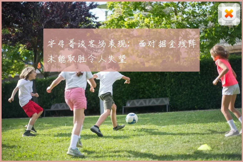 字母哥谈客场表现：面对掘金残阵未能取胜令人失望