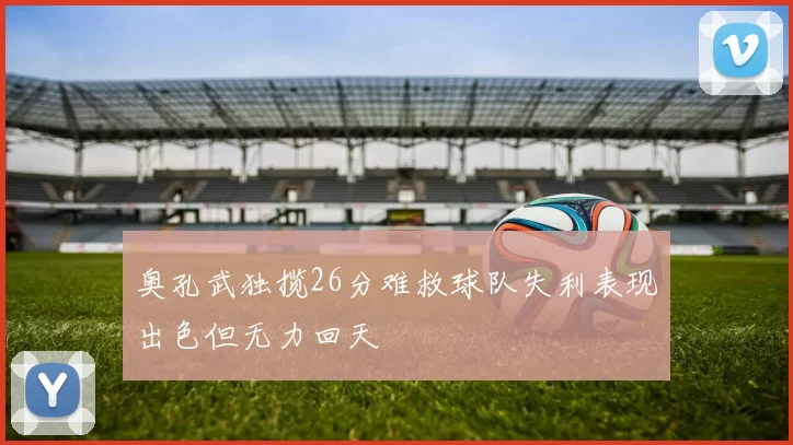 奥孔武独揽26分难救球队失利表现出色但无力回天