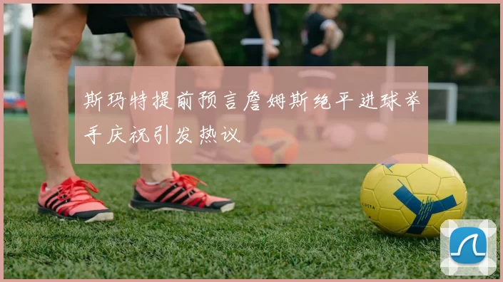 斯玛特提前预言詹姆斯绝平进球举手庆祝引发热议